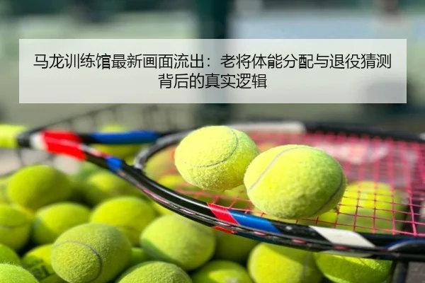 马龙训练馆最新画面流出：老将体能分配与退役猜测背后的真实逻辑