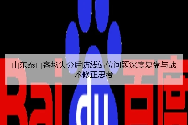 山东泰山客场失分后防线站位问题深度复盘与战术修正思考