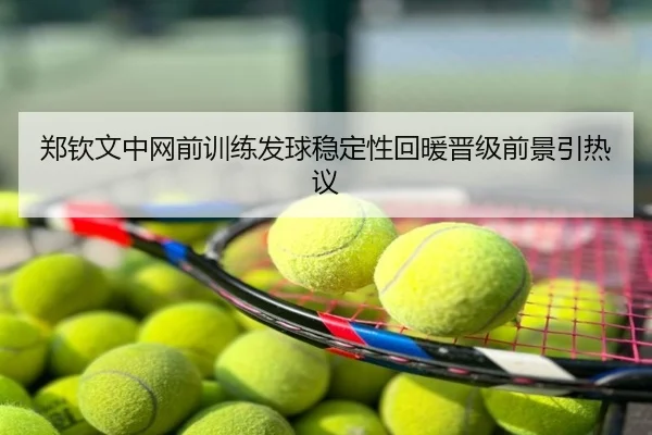 郑钦文中网前训练发球稳定性回暖晋级前景引热议