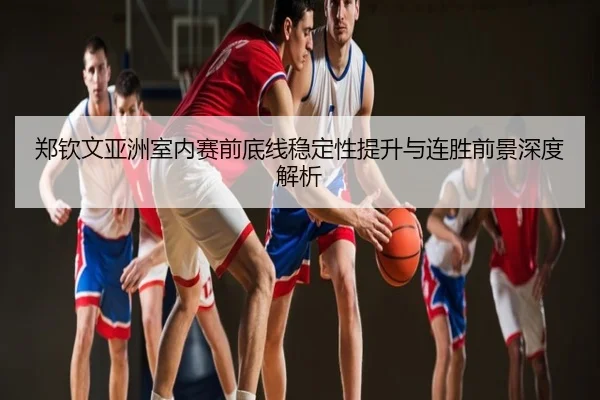 郑钦文亚洲室内赛前底线稳定性提升与连胜前景深度解析